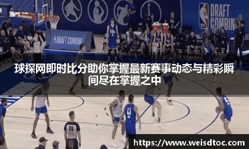 球探网即时比分助你掌握最新赛事动态与精彩瞬间尽在掌握之中