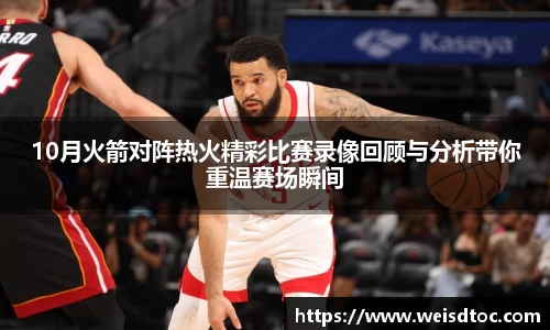 10月火箭对阵热火精彩比赛录像回顾与分析带你重温赛场瞬间