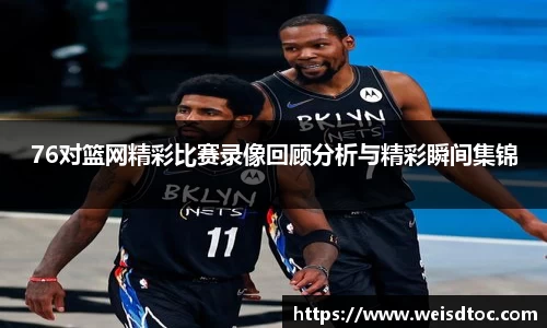 76对篮网精彩比赛录像回顾分析与精彩瞬间集锦