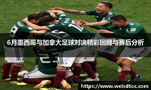 6月墨西哥与加拿大足球对决精彩回顾与赛后分析