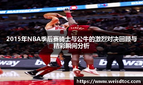 2015年NBA季后赛骑士与公牛的激烈对决回顾与精彩瞬间分析