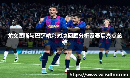 尤文图斯与巴萨精彩对决回顾分析及赛后亮点总结